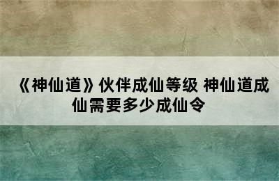 《神仙道》伙伴成仙等级 神仙道成仙需要多少成仙令